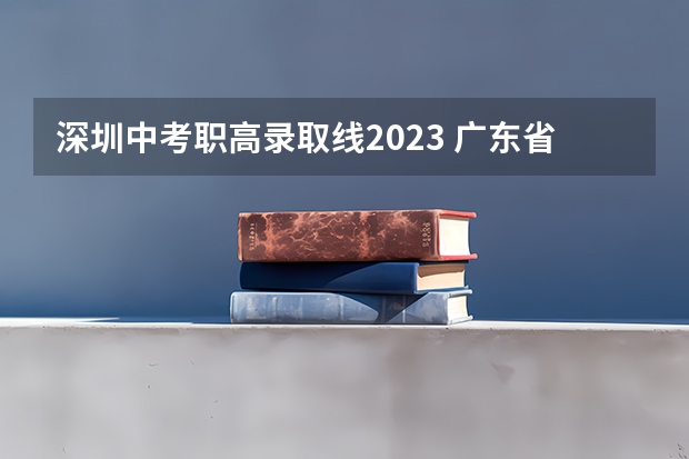 深圳中考职高录取线2023 广东省中考录取分数线