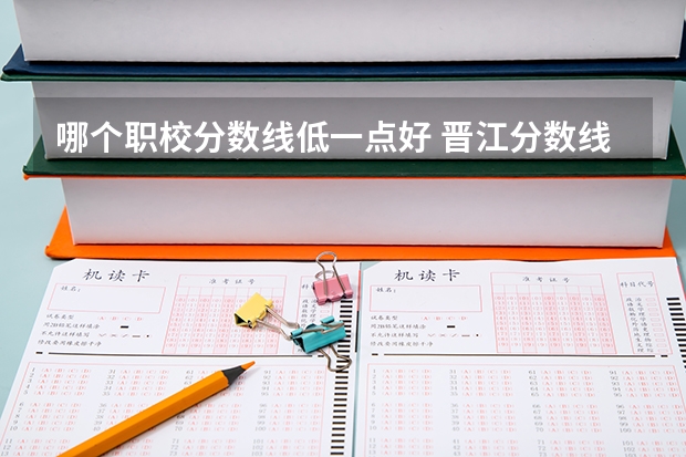 哪个职校分数线低一点好 晋江分数线最低的职业学校